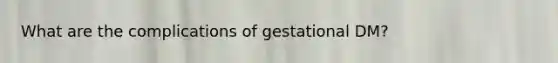 What are the complications of gestational DM?