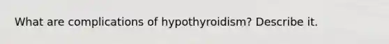 What are complications of hypothyroidism? Describe it.