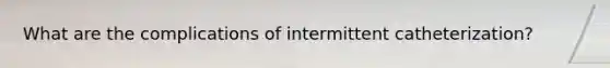 What are the complications of intermittent catheterization?