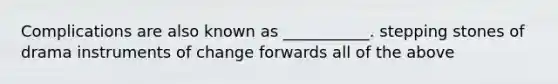 Complications are also known as ___________. stepping stones of drama instruments of change forwards all of the above