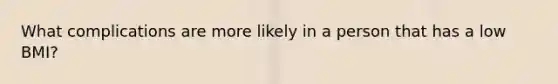 What complications are more likely in a person that has a low BMI?