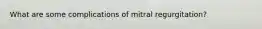 What are some complications of mitral regurgitation?