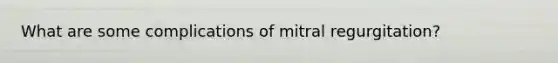 What are some complications of mitral regurgitation?