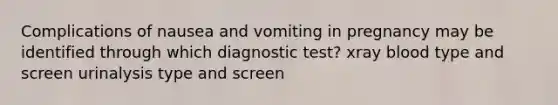 Complications of nausea and vomiting in pregnancy may be identified through which diagnostic test? xray blood type and screen urinalysis type and screen