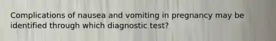 Complications of nausea and vomiting in pregnancy may be identified through which diagnostic test?