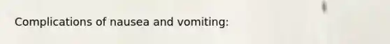 Complications of nausea and vomiting: