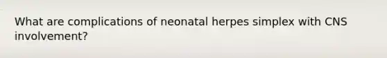 What are complications of neonatal herpes simplex with CNS involvement?