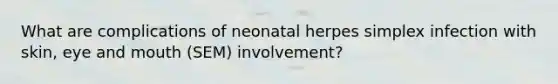 What are complications of neonatal herpes simplex infection with skin, eye and mouth (SEM) involvement?