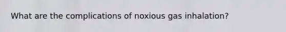 What are the complications of noxious gas inhalation?