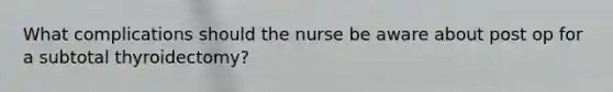 What complications should the nurse be aware about post op for a subtotal thyroidectomy?