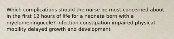 Which complications should the nurse be most concerned about in the first 12 hours of life for a neonate born with a myelomeningocele? infection constipation impaired physical mobility delayed growth and development