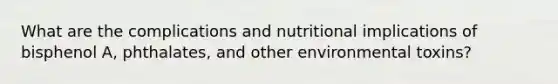 What are the complications and nutritional implications of bisphenol A, phthalates, and other environmental toxins?