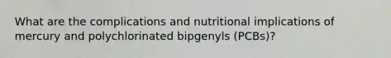 What are the complications and nutritional implications of mercury and polychlorinated bipgenyls (PCBs)?