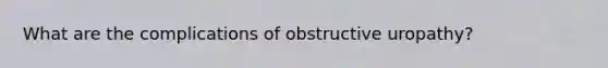 What are the complications of obstructive uropathy?