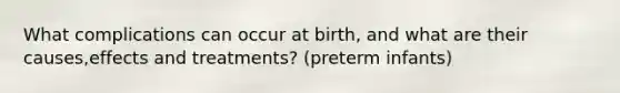 What complications can occur at birth, and what are their causes,effects and treatments? (preterm infants)