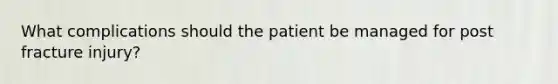 What complications should the patient be managed for post fracture injury?