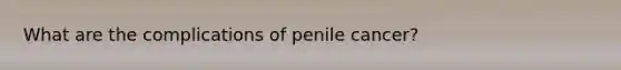 What are the complications of penile cancer?