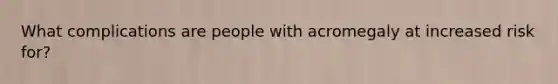 What complications are people with acromegaly at increased risk for?