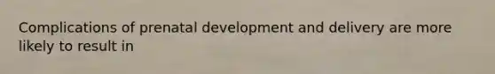 Complications of prenatal development and delivery are more likely to result in