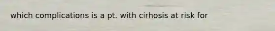 which complications is a pt. with cirhosis at risk for