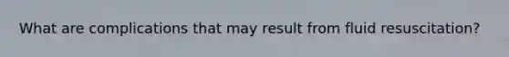 What are complications that may result from fluid resuscitation?