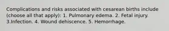 Complications and risks associated with cesarean births include (choose all that apply): 1. Pulmonary edema. 2. Fetal injury. 3.Infection. 4. Wound dehiscence. 5. Hemorrhage.