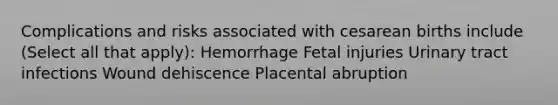 Complications and risks associated with cesarean births include (Select all that apply): Hemorrhage Fetal injuries Urinary tract infections Wound dehiscence Placental abruption