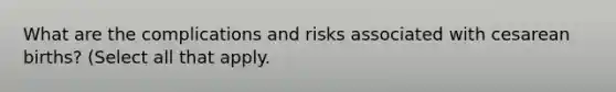 What are the complications and risks associated with cesarean births? (Select all that apply.