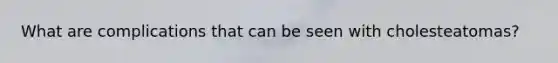 What are complications that can be seen with cholesteatomas?