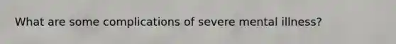 What are some complications of severe mental illness?