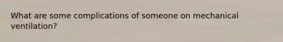 What are some complications of someone on mechanical ventilation?