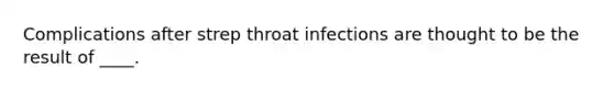 Complications after strep throat infections are thought to be the result of ____.