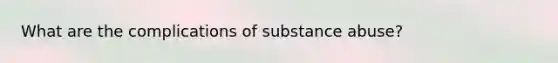 What are the complications of substance abuse?