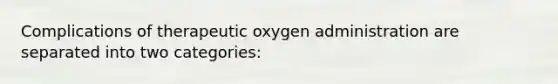 Complications of therapeutic oxygen administration are separated into two categories: