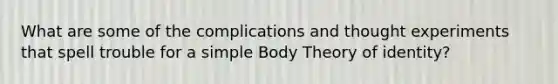 What are some of the complications and thought experiments that spell trouble for a simple Body Theory of identity?