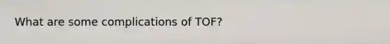 What are some complications of TOF?