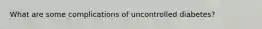 What are some complications of uncontrolled diabetes?