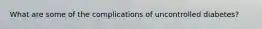 What are some of the complications of uncontrolled diabetes?