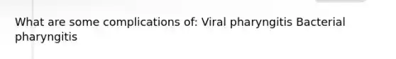 What are some complications of: Viral pharyngitis Bacterial pharyngitis