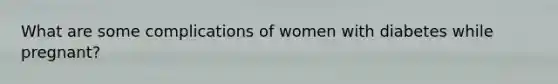 What are some complications of women with diabetes while pregnant?