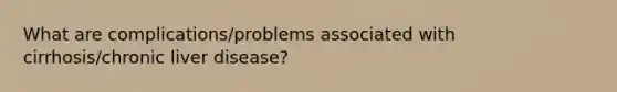 What are complications/problems associated with cirrhosis/chronic liver disease?