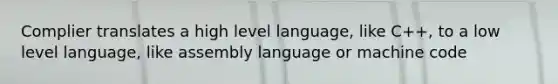 Complier translates a high level language, like C++, to a low level language, like assembly language or machine code