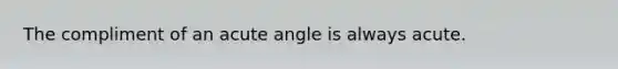 The compliment of an <a href='https://www.questionai.com/knowledge/kGTf6ERP4p-acute-angle' class='anchor-knowledge'>acute angle</a> is always acute.