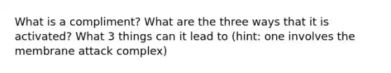 What is a compliment? What are the three ways that it is activated? What 3 things can it lead to (hint: one involves the membrane attack complex)