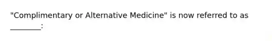 "Complimentary or Alternative Medicine" is now referred to as ________: