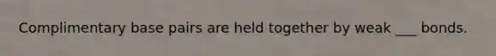 Complimentary base pairs are held together by weak ___ bonds.
