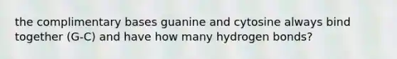 the complimentary bases guanine and cytosine always bind together (G-C) and have how many hydrogen bonds?