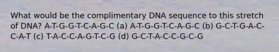 What would be the complimentary DNA sequence to this stretch of DNA? A-T-G-G-T-C-A-G-C (a) A-T-G-G-T-C-A-G-C (b) G-C-T-G-A-C-C-A-T (c) T-A-C-C-A-G-T-C-G (d) G-C-T-A-C-C-G-C-G