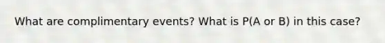 What are complimentary events? What is P(A or B) in this case?