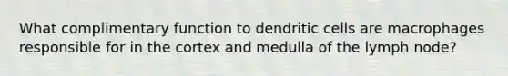 What complimentary function to dendritic cells are macrophages responsible for in the cortex and medulla of the lymph node?